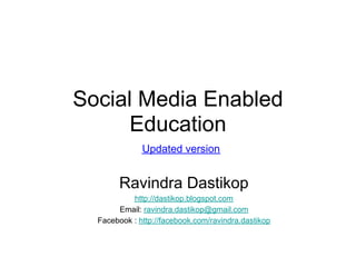 Social Media Enabled
      Education
              Updated version


        Ravindra Dastikop
           http://dastikop.blogspot.com
       Email: ravindra.dastikop@gmail.com
  Facebook : http://facebook.com/ravindra.dastikop
 