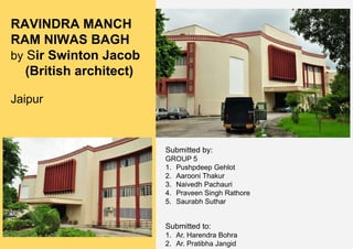 RAVINDRA MANCH
RAM NIWAS BAGH
by Sir Swinton Jacob
(British architect)
Jaipur
Submitted by:
GROUP 5
1. Pushpdeep Gehlot
2. Aarooni Thakur
3. Naivedh Pachauri
4. Praveen Singh Rathore
5. Saurabh Suthar
Submitted to:
1. Ar. Harendra Bohra
2. Ar. Pratibha Jangid
 