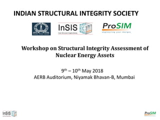INDIAN STRUCTURAL INTEGRITY SOCIETY
Workshop on Structural Integrity Assessment of
Nuclear Energy Assets
9th – 10th May 2018
AERB Auditorium, Niyamak Bhavan-B, Mumbai
 