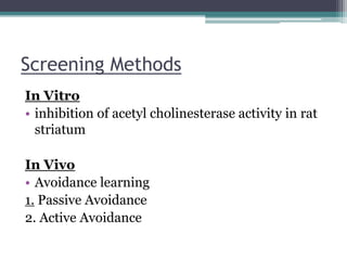 Screening Methods
In Vitro
• inhibition of acetyl cholinesterase activity in rat
striatum
In Vivo
• Avoidance learning
1. Passive Avoidance
2. Active Avoidance
 