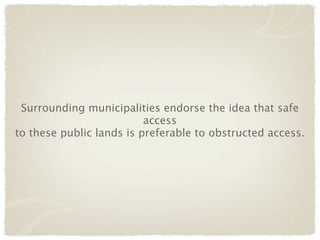 Surrounding municipalities endorse the idea that safe
                          access
to these public lands is preferable to obstructed access.
 