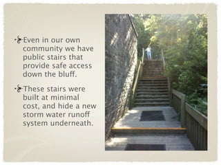 Even in our own
community we have
public stairs that
provide safe access
down the bluff.

These stairs were
built at minimal
cost, and hide a new
storm water runoff
system underneath.
 