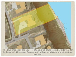 The blue lines show the 130 feet of public tableland fenced as side yard for
the home at 381 Lakeside Terrace, with Village permission, and without rent
                                  payment.
 