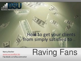 Raving Fans
How to get your clients
from simply satisfied to …
Nancy Becher
www.success4biz.biz
Facebook.com/bsuconnector
 
