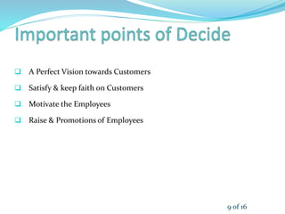  A Perfect Vision towards Customers
 Satisfy & keep faith on Customers
 Motivate the Employees
 Raise & Promotions of Employees
9 of 16
 