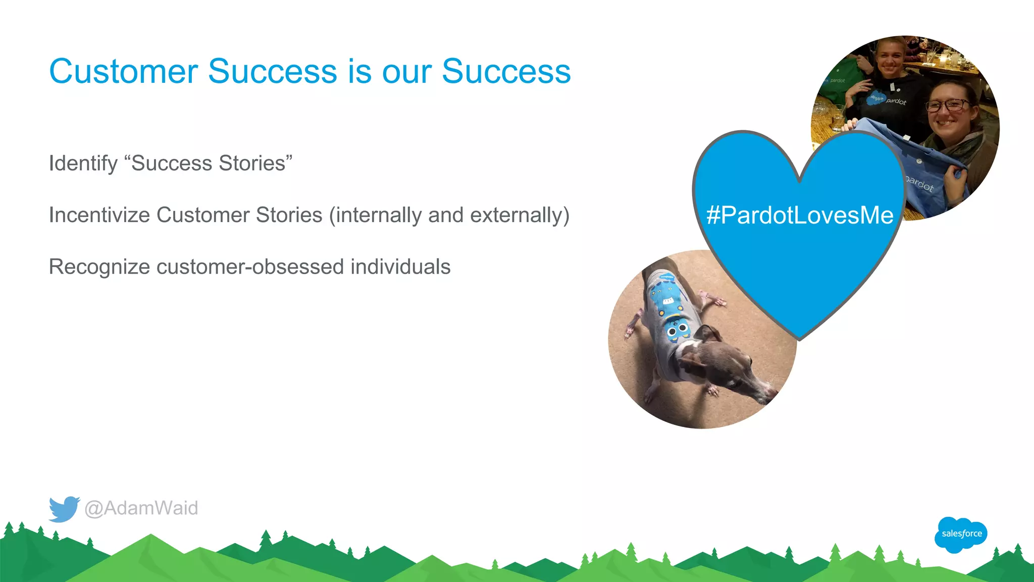 Customer Success is our Success
Identify “Success Stories”
Incentivize Customer Stories (internally and externally)
Recognize customer-obsessed individuals
#PardotLovesMe
@AdamWaid