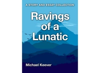 Ravings
of a
Lunatic
Michael Keever
A STORY AND ESSAY COLLECTION
 
