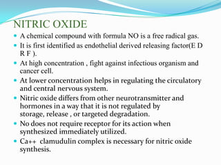 NITRIC OXIDE
 A chemical compound with formula NO is a free radical gas.
 It is first identified as endothelial derived ...