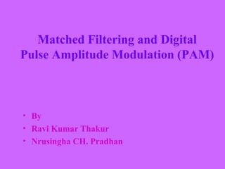 Matched Filtering and Digital 
Pulse Amplitude Modulation (PAM) 
• By 
• Ravi Kumar Thakur 
• Nrusingha CH. Pradhan 
 