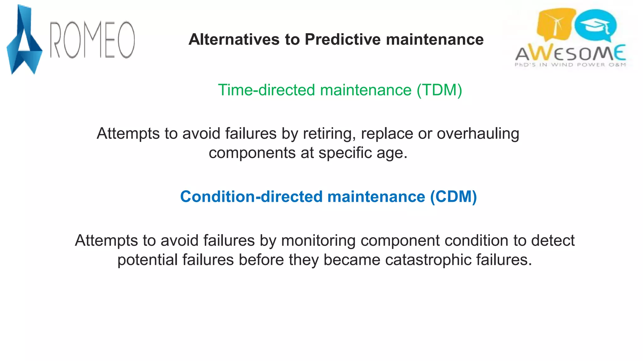 Time-directed maintenance (TDM)
Alternatives to Predictive maintenance
Attempts to avoid failures by monitoring component condition to detect
potential failures before they became catastrophic failures.
Condition-directed maintenance (CDM)
Attempts to avoid failures by retiring, replace or overhauling
components at specific age.
 