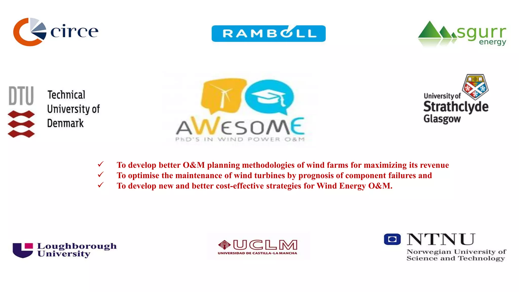  To develop better O&M planning methodologies of wind farms for maximizing its revenue
 To optimise the maintenance of wind turbines by prognosis of component failures and
 To develop new and better cost-effective strategies for Wind Energy O&M.
 