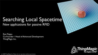 Searching Local Spacetime
   New applications for passive RFID

   Ravi Pappu
   Co-Founder / Head of Advanced Development
   ThingMagic Inc.




(c) 2008 ThingMagic Inc. Please do not reproduce without permission.
 