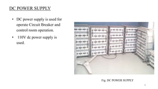 DC POWER SUPPLY
• DC power supply is used for
operate Circuit Breaker and
control room operation.
• 110V dc power supply is
used.
Fig. DC POWER SUPPLY
16
 