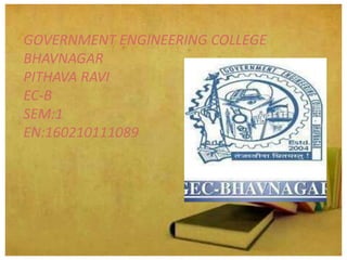 GOVERNMENT ENGINEERING COLLEGE
BHAVNAGAR
PITHAVA RAVI
EC-B
SEM:1
EN:160210111089
 