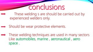 These welding s are should be carried out by
experienced welders only.
Should be wear protective elements.
These welding techniques are used in many sectors
Like automobiles, marine , aeronautical , aero
space .
 