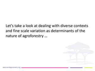 Let’s take a look at dealing with diverse contexts and fine scale variation as determinants of the nature of agroforestry …  