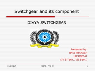 Switchgear and its component
DIVYA SWITCHGEAR
Presented by:
RAVI PRAKASH
14EJIEE041
(IV B.Tech., VII Sem.)
11/4/2017 17EETR: PT & IV
 