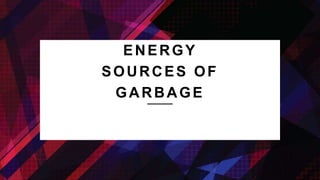 ENERGY
SOURCES OF
GARBAGE
 