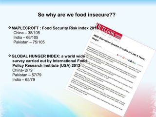 So why are we food insecure??
MAPLECROFT : Food Security Risk Index 2013
China – 38/105
India – 66/105
Pakistan – 75/105
GLOBAL HUNGER INDEX: a world wide
survey carried out by International Food
Policy Research Institute (USA) 2012
China- 2/79
Pakistan – 57/79
India – 65/79
 