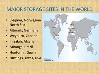 MAJOR STORAGE SITES IN THE WORLD
• Sleipner, Norwegian
North Sea
• Altmark, Germany
• Weyburn, Canada
• In Salah, Algeria
• Miranga, Brazil
• Hontomin, Spain
• Hastings, Texas, USA
 