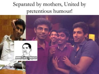 Separated by mothers, United by 
pretentious humour! 
 