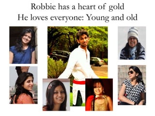 Robbie has a heart of gold 
He loves everyone: Young and old 
 
