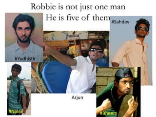 Robbie is not just one man 
He is five of them 
Arjun 
#Yudhistir 
#Sahdev 
#Nakul #Bheem 
 