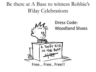 Be there at A Base to witness Robbies 
Bday Celebrations 
Dress Code: 
Woodland Shoes 
Free... Free.. Free!! 
