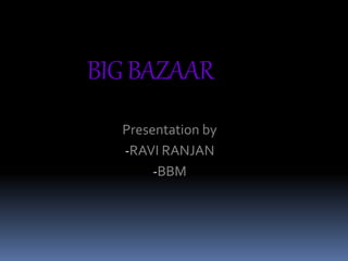 BIG BAZAAR 
Presentation by 
-RAVI RANJAN 
-BBM 
 