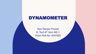 DYNAMOMETER
Ravi Ranjan Prasad
B. Tech 6th Sem ME-1
Exam Roll No- 4047003
 