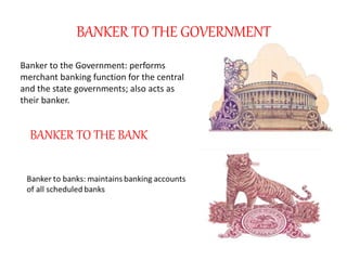 BANKER TO THE GOVERNMENT
Banker to the Government: performs
merchant banking function for the central
and the state governments; also acts as
their banker.
BANKER TO THE BANK
 