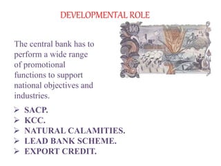The central bank has to
perform a wide range
of promotional
functions to support
national objectives and
industries.
DEVELOPMENTAL ROLE
 SACP.
 KCC.
 NATURAL CALAMITIES.
 LEAD BANK SCHEME.
 EXPORT CREDIT.
 