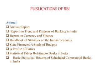 PUBLICATIONS OF RBI
Annual
 Annual Report
 Report on Trend and Progress of Banking in India
 Report on Currency and Finance
 Handbook of Statistics on the Indian Economy
 State Finances: A Study of Budgets
 A Profile of Banks
 Statistical Tables Relating to Banks in India
 Basic Statistical Returns of Scheduled Commercial Banks
in India
 