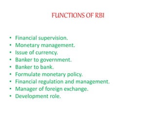 FUNCTIONS OF RBI
• Financial supervision.
• Monetary management.
• Issue of currency.
• Banker to government.
• Banker to bank.
• Formulate monetary policy.
• Financial regulation and management.
• Manager of foreign exchange.
• Development role.
 