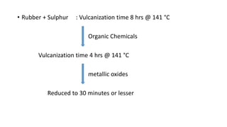 • Rubber + Sulphur : Vulcanization time 8 hrs @ 141 °C
Organic Chemicals
Vulcanization time 4 hrs @ 141 °C
metallic oxides
Reduced to 30 minutes or lesser
 