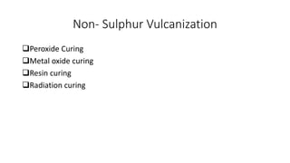 Non- Sulphur Vulcanization
Peroxide Curing
Metal oxide curing
Resin curing
Radiation curing
 