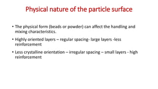 Physical nature of the particle surface
• The physical form (beads or powder) can affect the handling and
mixing characteristics.
• Highly oriented layers – regular spacing- large layers -less
reinforcement
• Less crystalline orientation – irregular spacing – small layers - high
reinforcement
 