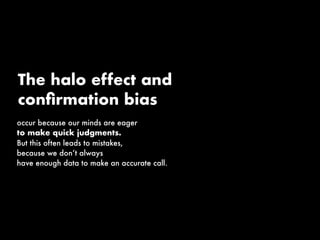 occur because our minds are eager
to make quick judgments.
But this often leads to mistakes,
because we don’t always
have enough data to make an accurate call.
The halo effect and
conﬁrmation bias
 