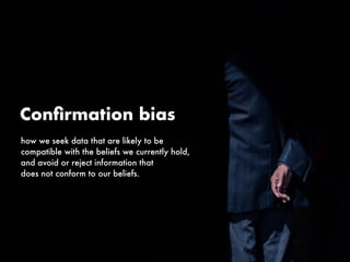 how we seek data that are likely to be
compatible with the beliefs we currently hold,
and avoid or reject information that
does not conform to our beliefs.
Conﬁrmation bias
 