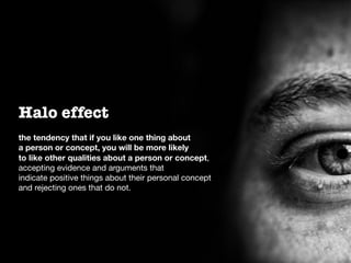 the tendency that if you like one thing about
a person or concept, you will be more likely
to like other qualities about a person or concept, 

accepting evidence and arguments that 

indicate positive things about their personal concept 

and rejecting ones that do not.
Halo effect
 