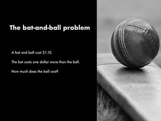 A bat and ball cost $1.10.
The bat costs one dollar more than the ball.
How much does the ball cost?
The bat-and-ball problem
 