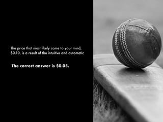The correct answer is $0.05.
The price that most likely came to your mind,
$0.10, is a result of the intuitive and automatic
 