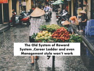 The Old System of Reward
System ,Career Ladder and even
Management style won’t work
 
