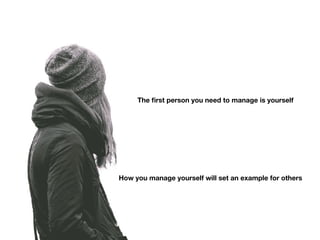 The ﬁrst person you need to manage is yourself
How you manage yourself will set an example for others
 