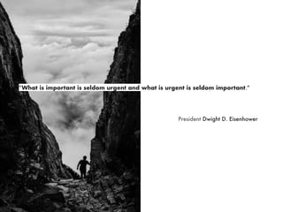 President Dwight D. Eisenhower
“What is important is seldom urgent and what is urgent is seldom important.”
 