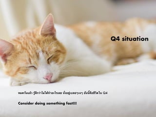 Q4 situation
หมดวันแล้ว รู้สึกว่าไม่ได้ทำอะไรเลย นั่งอยู่เบลอๆงงๆ อันนี้คือชีวิตใน Q4
Consider doing something fast!!!
 