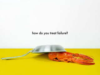 how do you treat failure?
 