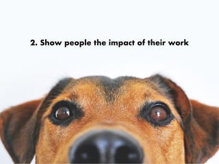 2. Show people the impact of their work
 