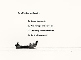 An effective feedback :
1. Share frequently
2. Aim for speciﬁc outcome
3. Two way communication
4. Do it with respect
 