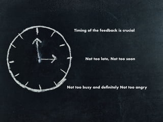 Timing of the feedback is crucial
Not too late, Not too soon
Not too busy and deﬁnitely Not too angry
 
